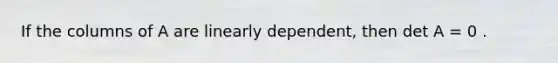 If the columns of A are linearly dependent, then det A = 0 .