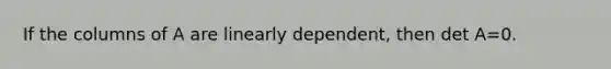 If the columns of A are linearly​ dependent, then det A=0.