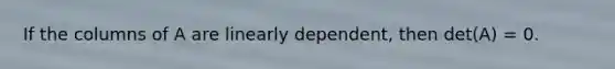 If the columns of A are linearly​ dependent, then det(A) = 0.