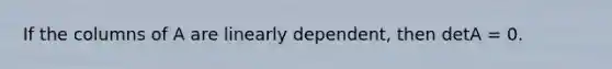 If the columns of A are linearly dependent, then detA = 0.