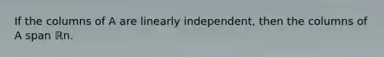 If the columns of A are linearly​ independent, then the columns of A span ℝn.