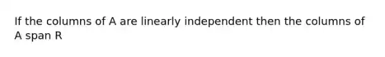 If the columns of A are linearly independent then the columns of A span R