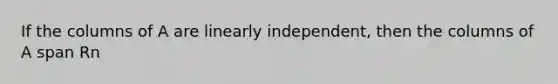 If the columns of A are linearly independent, then the columns of A span Rn