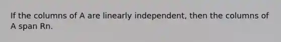 If the columns of A are linearly independent, then the columns of A span Rn.