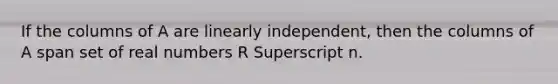 If the columns of A are linearly​ independent, then the columns of A span set of real numbers R Superscript n.