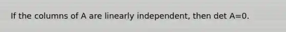 If the columns of A are linearly independent, then det A=0.