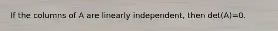 If the columns of A are linearly independent, then det(A)=0.