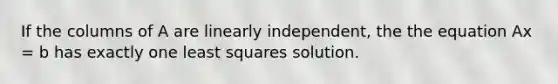 If the columns of A are linearly independent, the the equation Ax = b has exactly one least squares solution.