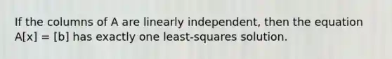 If the columns of A are linearly independent, then the equation A[x] = [b] has exactly one least-squares solution.