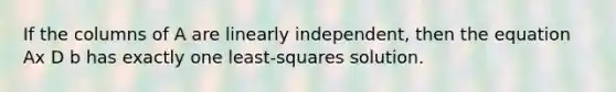 If the columns of A are linearly independent, then the equation Ax D b has exactly one least-squares solution.