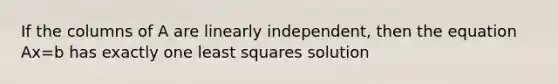 If the columns of A are linearly independent, then the equation Ax=b has exactly one least squares solution