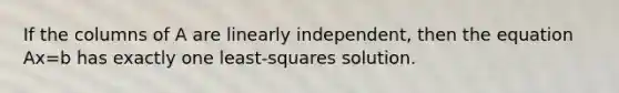 If the columns of A are linearly independent, then the equation Ax=b has exactly one least-squares solution.