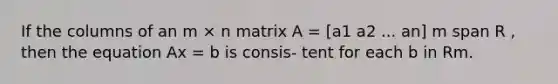 If the columns of an m × n matrix A = [a1 a2 ... an] m span R , then the equation Ax = b is consis- tent for each b in Rm.