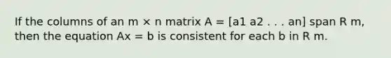 If the columns of an m × n matrix A = [a1 a2 . . . an] span R m, then the equation Ax = b is consistent for each b in R m.