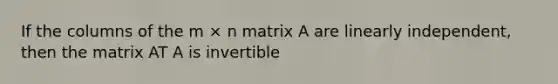 If the columns of the m × n matrix A are linearly independent, then the matrix AT A is invertible