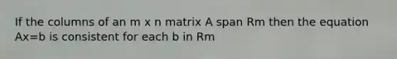 If the columns of an m x n matrix A span Rm then the equation Ax=b is consistent for each b in Rm