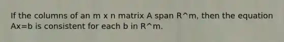 If the columns of an m x n matrix A span R^m, then the equation Ax=b is consistent for each b in R^m.