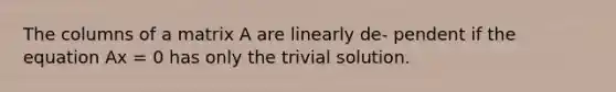 The columns of a matrix A are linearly de- pendent if the equation Ax = 0 has only the trivial solution.