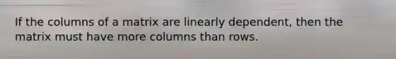 If the columns of a matrix are linearly dependent, then the matrix must have more columns than rows.