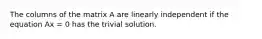 The columns of the matrix A are linearly independent if the equation Ax = 0 has the trivial solution.