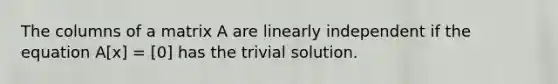 The columns of a matrix A are linearly independent if the equation A[x] = [0] has the trivial solution.