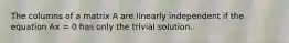 The columns of a matrix A are linearly independent if the equation Ax = 0 has only the trivial solution.