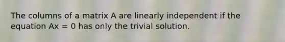 The columns of a matrix A are linearly independent if the equation Ax = 0 has only the trivial solution.