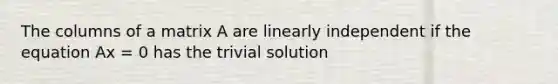 The columns of a matrix A are linearly independent if the equation Ax = 0 has the trivial solution