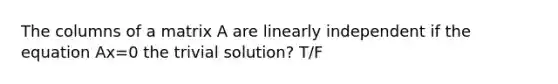 The columns of a matrix A are linearly independent if the equation Ax=0 the trivial solution? T/F