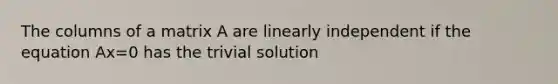 The columns of a matrix A are linearly independent if the equation Ax=0 has the trivial solution