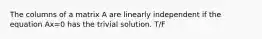 The columns of a matrix A are linearly independent if the equation Ax=0 has the trivial solution. T/F