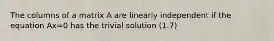 The columns of a matrix A are linearly independent if the equation Ax=0 has the trivial solution (1.7)