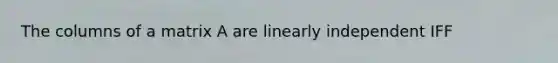 The columns of a matrix A are linearly independent IFF