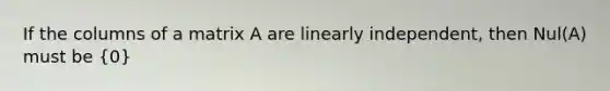 If the columns of a matrix A are linearly independent, then Nul(A) must be (0)