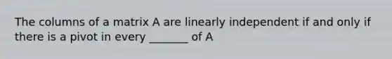 The columns of a matrix A are linearly independent if and only if there is a pivot in every _______ of A