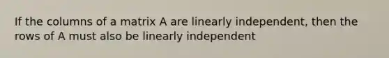 If the columns of a matrix A are linearly independent, then the rows of A must also be linearly independent