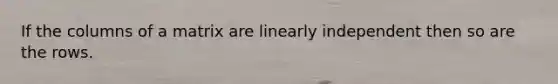 If the columns of a matrix are linearly independent then so are the rows.