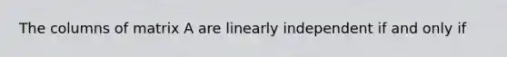 The columns of matrix A are linearly independent if and only if