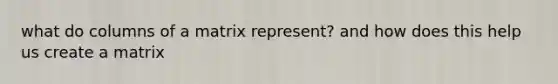 what do columns of a matrix represent? and how does this help us create a matrix