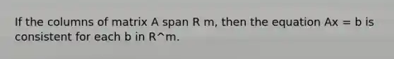 If the columns of matrix A span R m, then the equation Ax = b is consistent for each b in R^m.