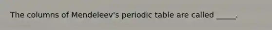 The columns of Mendeleev's periodic table are called _____.