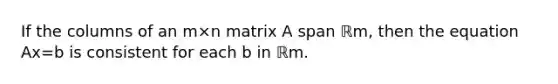 If the columns of an m×n matrix A span ℝm​, then the equation Ax=b is consistent for each b in ℝm.