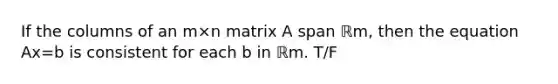 If the columns of an m×n matrix A span ℝm​, then the equation Ax=b is consistent for each b in ℝm. T/F