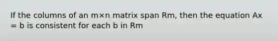 If the columns of an m×n matrix span Rm, then the equation Ax = b is consistent for each b in Rm