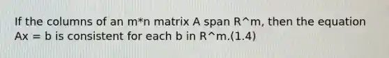 If the columns of an m*n matrix A span R^m, then the equation Ax = b is consistent for each b in R^m.(1.4)