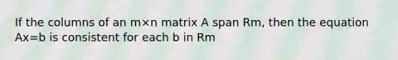 If the columns of an m×n matrix A span Rm, then the equation Ax=b is consistent for each b in Rm