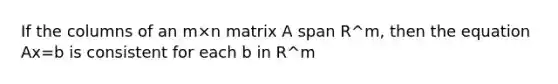 If the columns of an m×n matrix A span R^m, then the equation Ax=b is consistent for each b in R^m