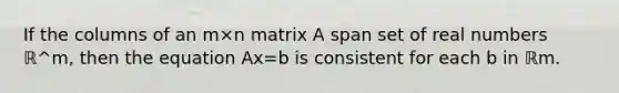 If the columns of an m×n matrix A span set of real numbers ℝ^m​, then the equation Ax=b is consistent for each b in ℝm.