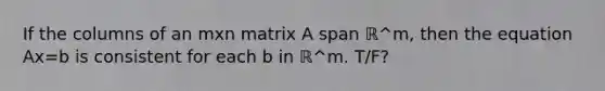 If the columns of an mxn matrix A span ℝ^m​, then the equation Ax=b is consistent for each b in ℝ^m. T/F?