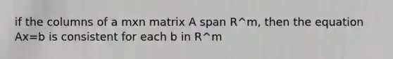 if the columns of a mxn matrix A span R^m, then the equation Ax=b is consistent for each b in R^m